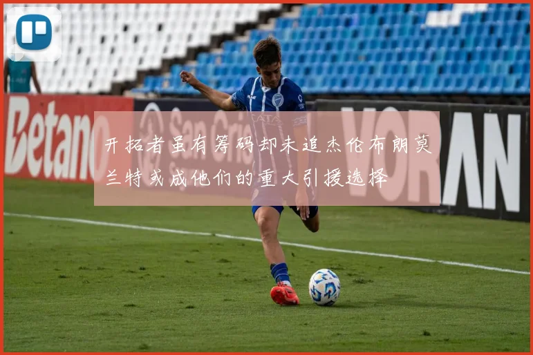 开拓者虽有筹码却未追杰伦布朗莫兰特或成他们的重大引援选择