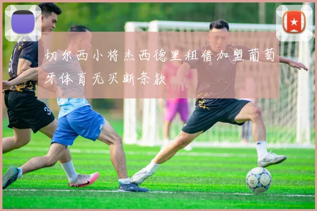 切尔西小将杰西德里租借加盟葡萄牙体育无买断条款