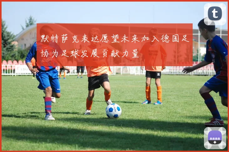 默特萨克表达愿望未来加入德国足协为足球发展贡献力量