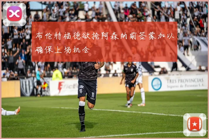 布伦特福德欲抢阿森纳前签蒙加以确保上场机会