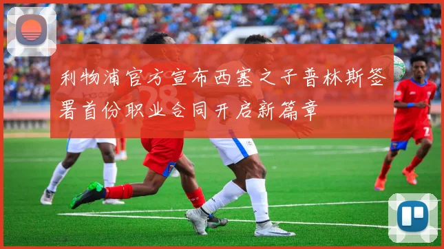 利物浦官方宣布西塞之子普林斯签署首份职业合同开启新篇章