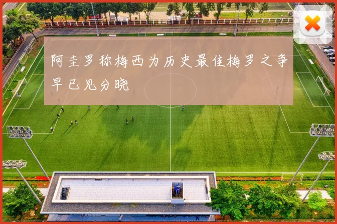 阿圭罗称梅西为历史最佳梅罗之争早已见分晓