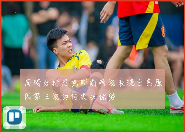 周琦分析尼克斯前两场表现出色原因第三场为何失去优势